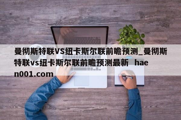 曼彻斯特联VS纽卡斯尔联前瞻预测_曼彻斯特联vs纽卡斯尔联前瞻预测最新  haen001.com