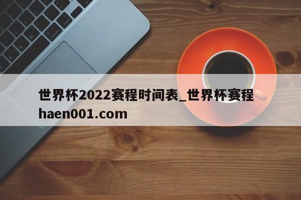 世界杯2022赛程时间表_世界杯赛程  haen001.com