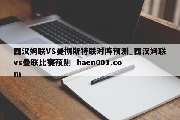 西汉姆联VS曼彻斯特联对阵预测_西汉姆联vs曼联比赛预测  haen001.com