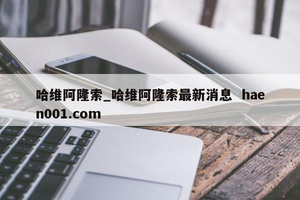 哈维阿隆索_哈维阿隆索最新消息 haen001.com