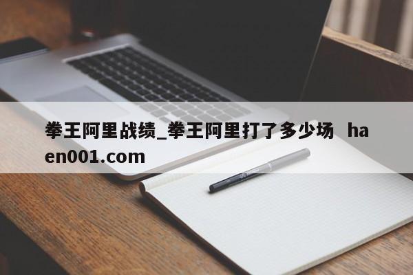 拳王阿里战绩_拳王阿里打了多少场 haen001.com
