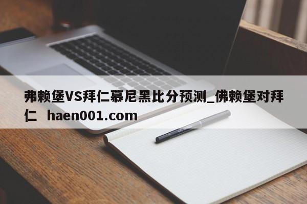 弗赖堡VS拜仁慕尼黑比分预测_佛赖堡对拜仁 haen001.com