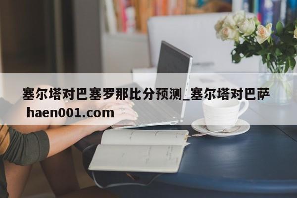 塞尔塔对巴塞罗那比分预测_塞尔塔对巴萨  haen001.com